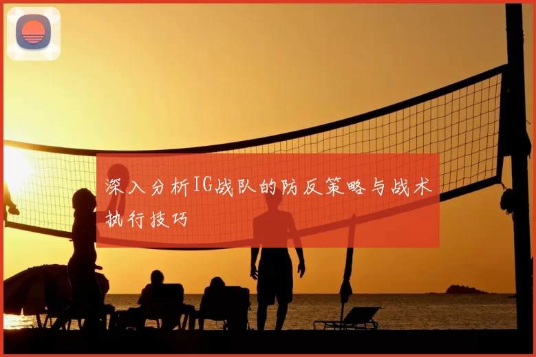 深入分析IG战队的防反策略与战术执行技巧