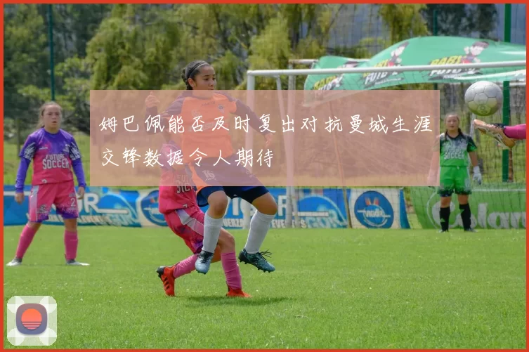 姆巴佩能否及时复出对抗曼城生涯交锋数据令人期待