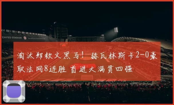 淘汰郑钦文黑马!赫瓦林斯卡2-0豪取法网8连胜 首进大满贯四强