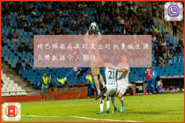 姆巴佩能否及时复出对抗曼城生涯交锋数据令人期待