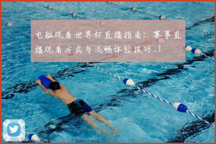 电脑观看世界杯直播指南：赛事直播观看方式与流畅体验技巧_1