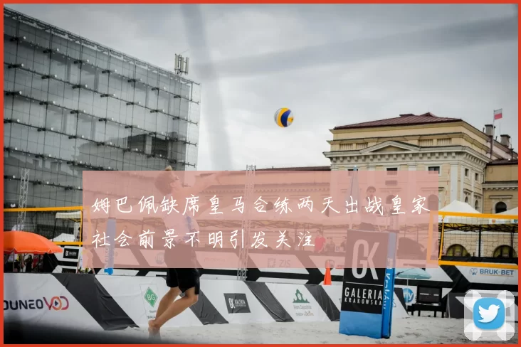 姆巴佩缺席皇马合练两天出战皇家社会前景不明引发关注
