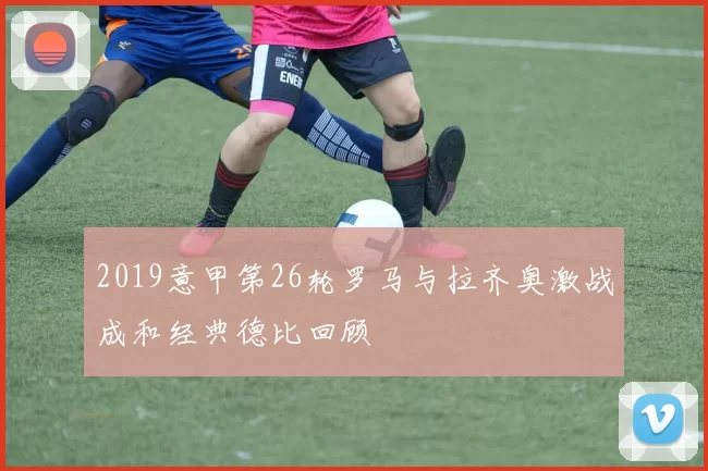2019意甲第26轮罗马与拉齐奥激战成和经典德比回顾