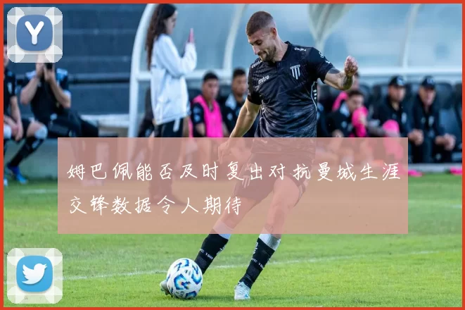 姆巴佩能否及时复出对抗曼城生涯交锋数据令人期待