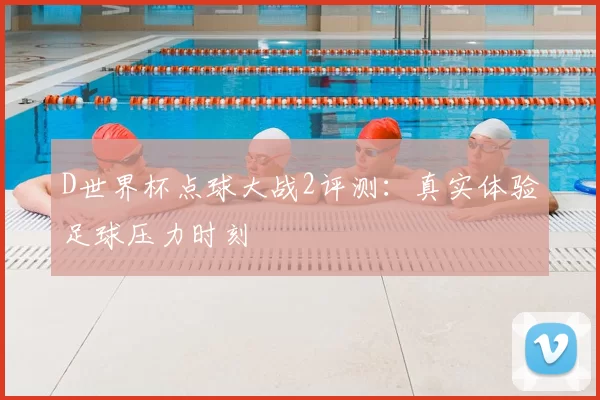 D世界杯点球大战2评测：真实体验足球压力时刻