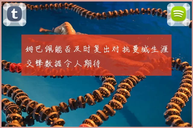 姆巴佩能否及时复出对抗曼城生涯交锋数据令人期待