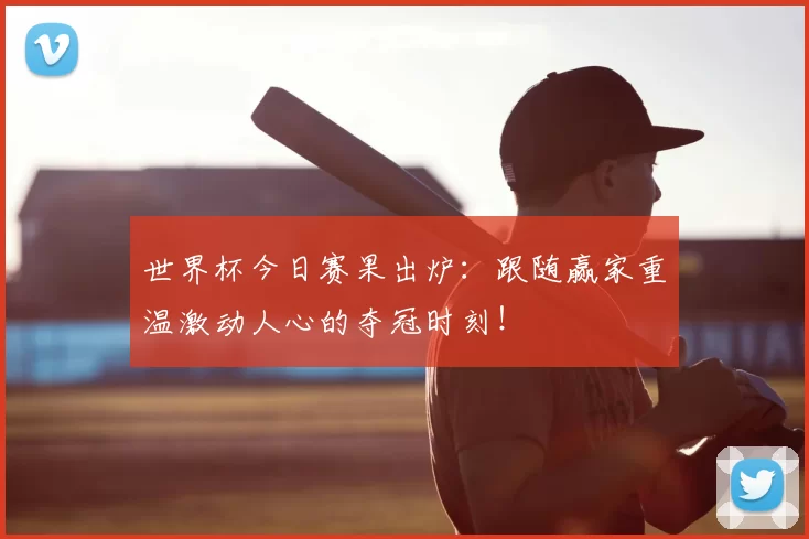 世界杯今日赛果出炉：跟随赢家重温激动人心的夺冠时刻！