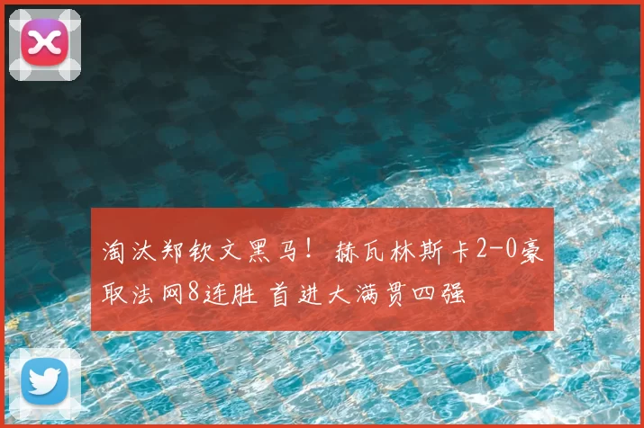 淘汰郑钦文黑马！赫瓦林斯卡2-0豪取法网8连胜 首进大满贯四强