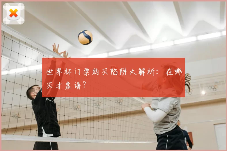 世界杯门票购买陷阱大解析：在哪买才靠谱？