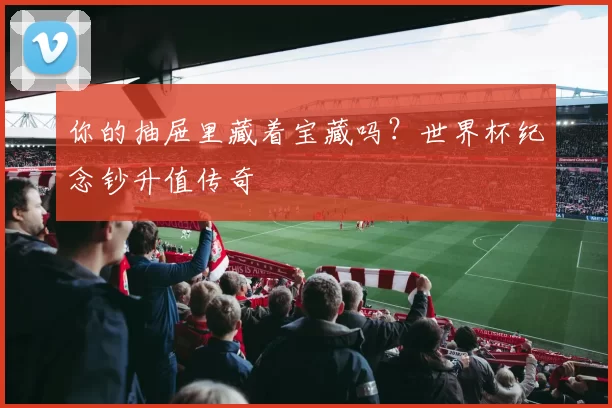 你的抽屉里藏着宝藏吗？世界杯纪念钞升值传奇