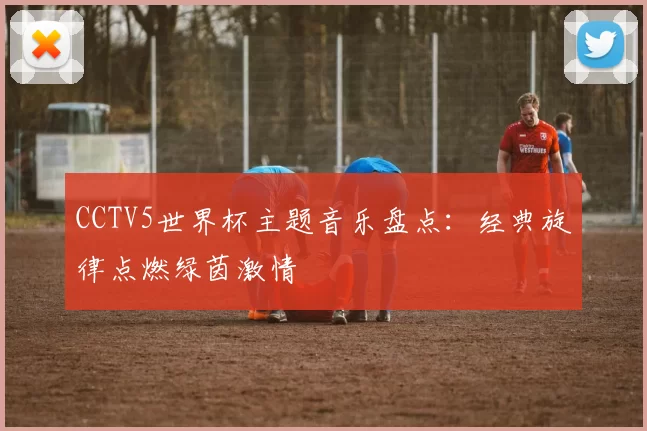 CCTV5世界杯主题音乐盘点：经典旋律点燃绿茵激情