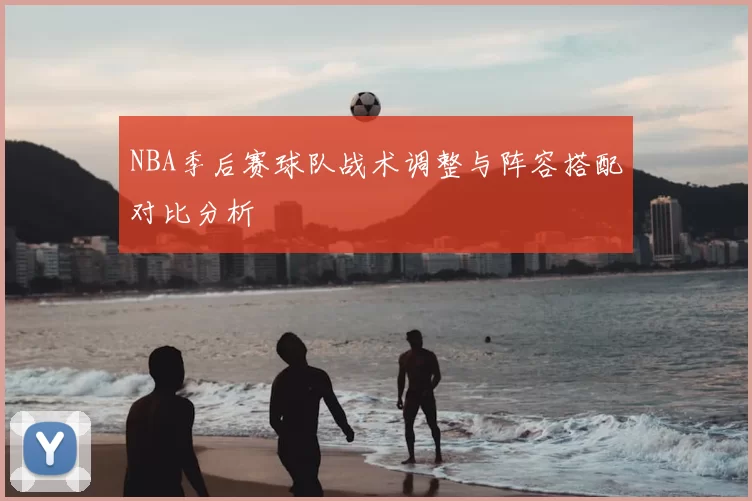 NBA季后赛球队战术调整与阵容搭配对比分析