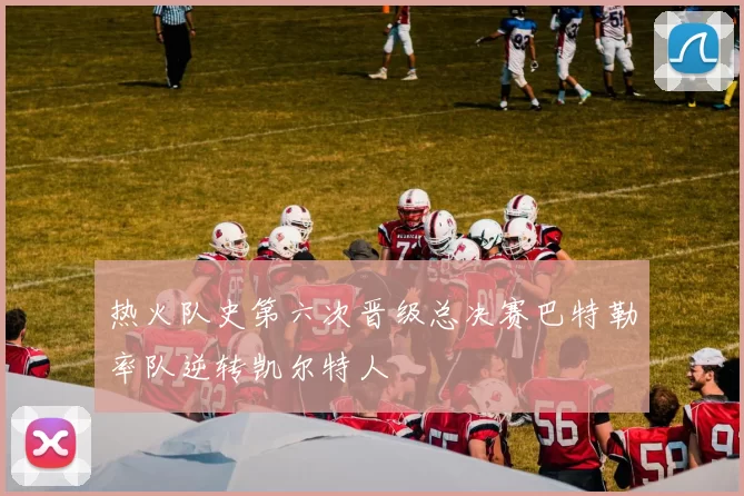热火队史第六次晋级总决赛巴特勒率队逆转凯尔特人