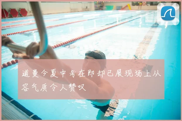 道曼今夏中考在即却已展现场上从容气质令人赞叹