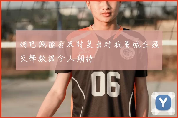 姆巴佩能否及时复出对抗曼城生涯交锋数据令人期待
