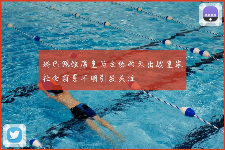 姆巴佩缺席皇马合练两天出战皇家社会前景不明引发关注