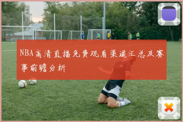 NBA高清直播免费观看渠道汇总及赛事前瞻分析