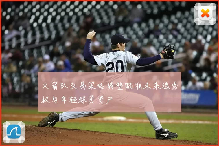 火箭队交易策略调整瞄准未来选秀权与年轻球员资产