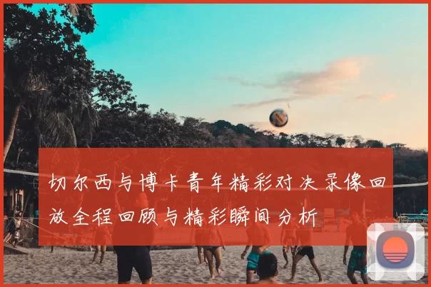 切尔西与博卡青年精彩对决录像回放全程回顾与精彩瞬间分析