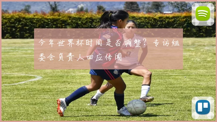 今年世界杯时间是否调整？专访组委会负责人回应传闻
