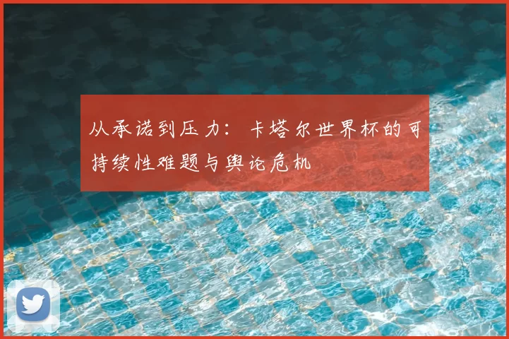 从承诺到压力：卡塔尔世界杯的可持续性难题与舆论危机