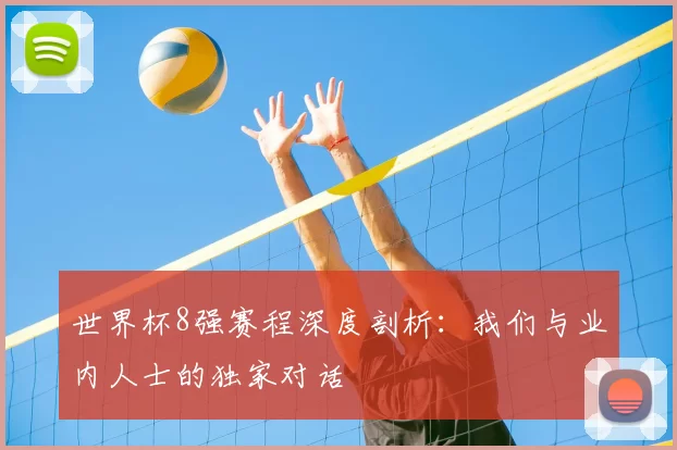 世界杯8强赛程深度剖析:我们与业内人士的独家对话