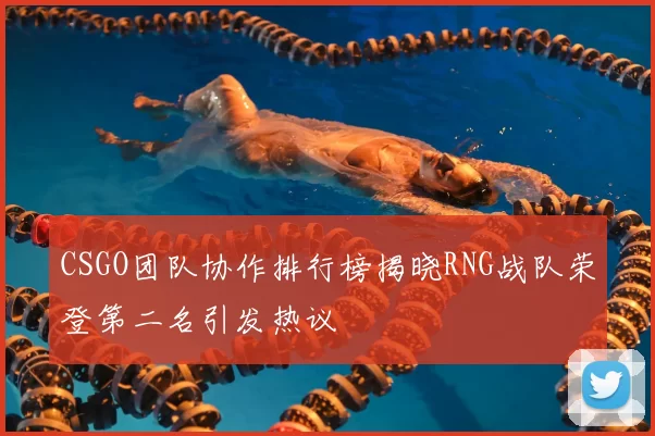 CSGO团队协作排行榜揭晓RNG战队荣登第二名引发热议