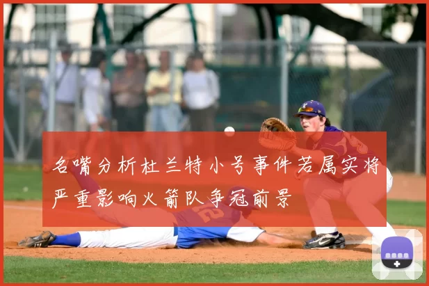 名嘴分析杜兰特小号事件若属实将严重影响火箭队争冠前景