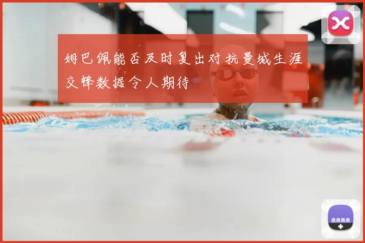 姆巴佩能否及时复出对抗曼城生涯交锋数据令人期待