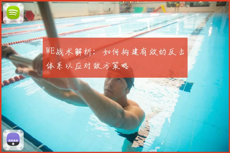 WE战术解析:如何构建有效的反击体系以应对敌方策略
