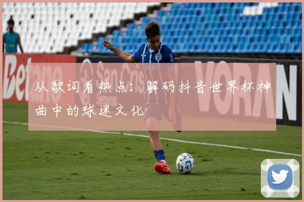 从歌词看热点：解码抖音世界杯神曲中的球迷文化