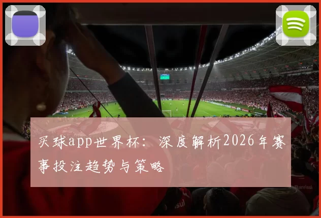 买球app世界杯：深度解析2026年赛事投注趋势与策略
