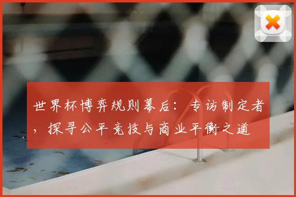 世界杯博弈规则幕后:专访制定者,探寻公平竞技与商业平衡之道