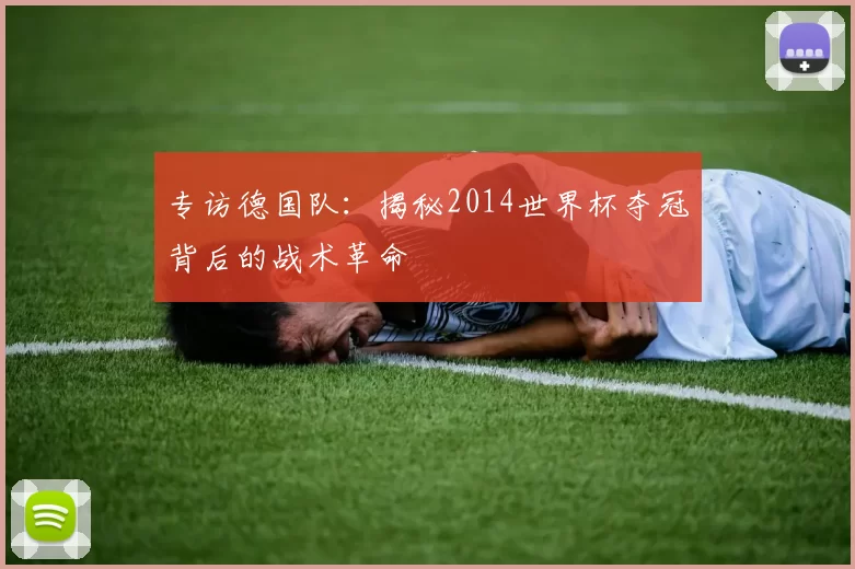专访德国队:揭秘2014世界杯夺冠背后的战术革命