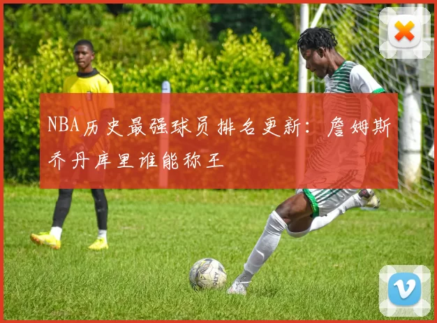NBA历史最强球员排名更新：詹姆斯乔丹库里谁能称王