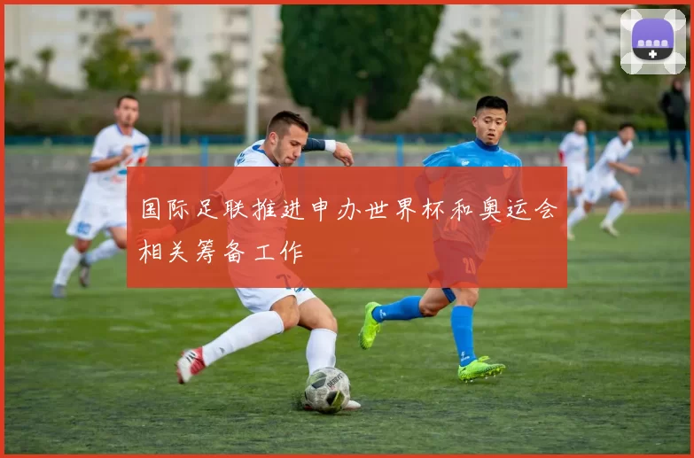 国际足联推进申办世界杯和奥运会相关筹备工作