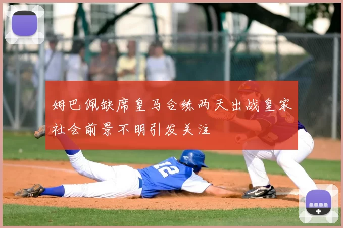 姆巴佩缺席皇马合练两天出战皇家社会前景不明引发关注