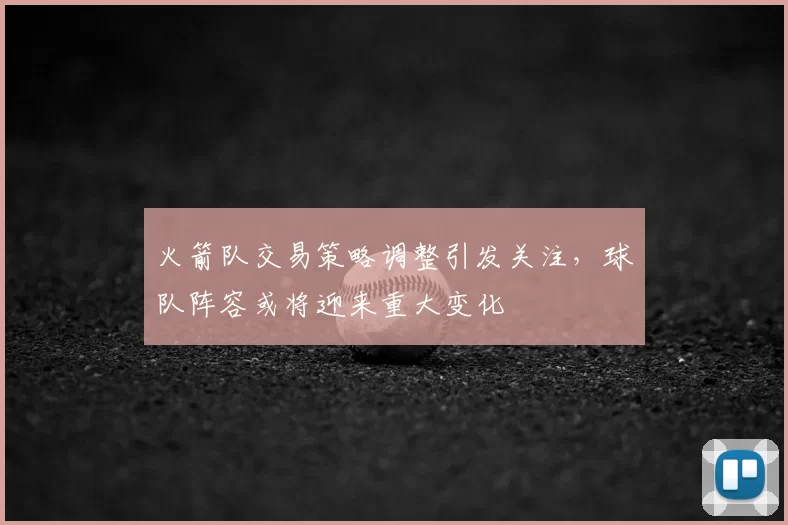 火箭队交易策略调整引发关注，球队阵容或将迎来重大变化