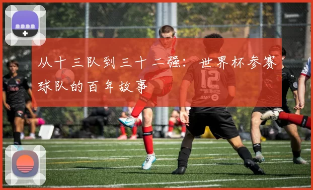 从十三队到三十二强：世界杯参赛球队的百年故事