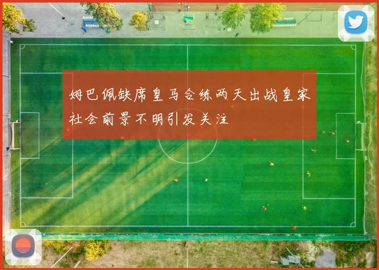 姆巴佩缺席皇马合练两天出战皇家社会前景不明引发关注