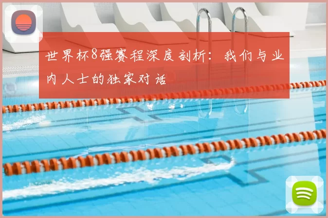 世界杯8强赛程深度剖析:我们与业内人士的独家对话