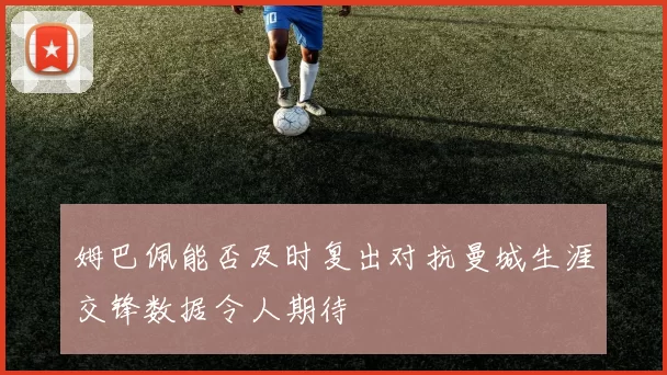 姆巴佩能否及时复出对抗曼城生涯交锋数据令人期待