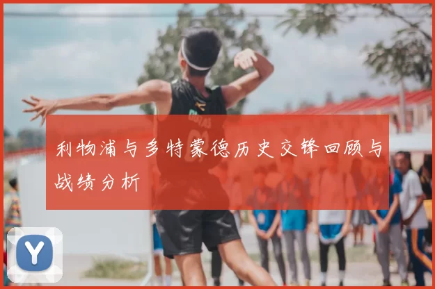 利物浦与多特蒙德历史交锋回顾与战绩分析