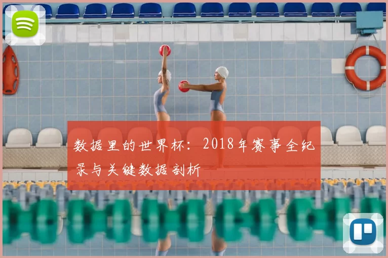数据里的世界杯:2018年赛事全纪录与关键数据剖析