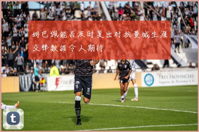姆巴佩能否及时复出对抗曼城生涯交锋数据令人期待