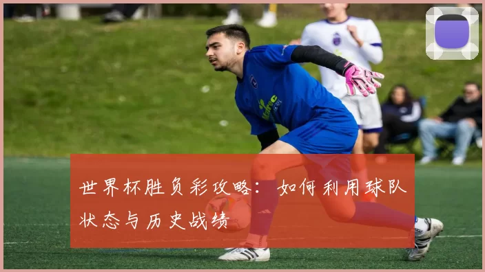 世界杯胜负彩攻略：如何利用球队状态与历史战绩