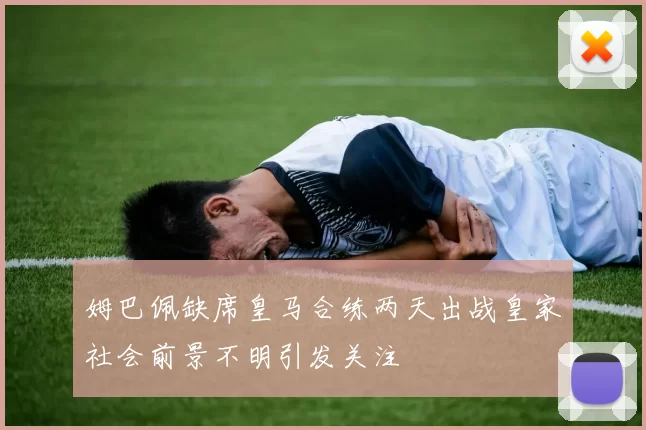 姆巴佩缺席皇马合练两天出战皇家社会前景不明引发关注