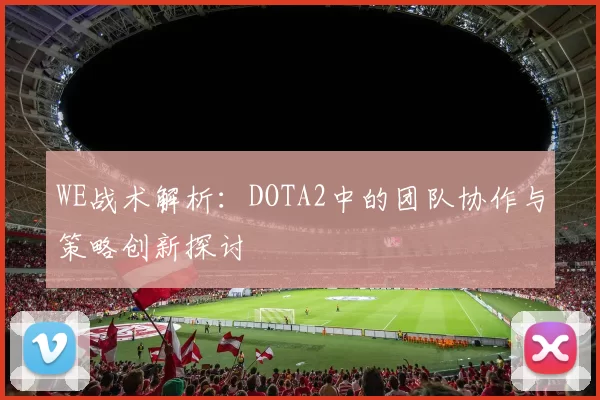 WE战术解析：DOTA2中的团队协作与策略创新探讨
