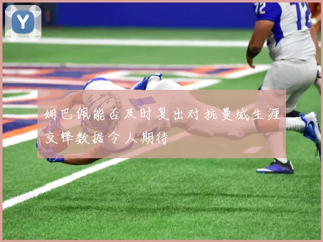 姆巴佩能否及时复出对抗曼城生涯交锋数据令人期待