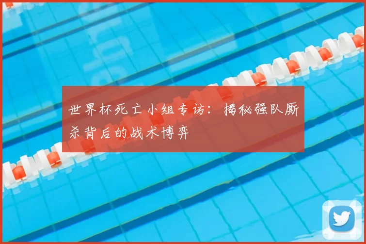 世界杯死亡小组专访:揭秘强队厮杀背后的战术博弈